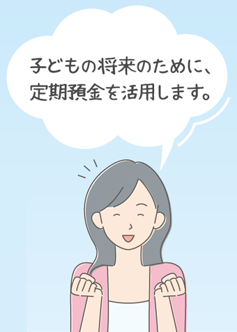 子どもの将来のために、定期預金を活用します。