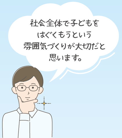 社会全体で子どもをはぐくもうという雰囲気づくりが大切だと思います。